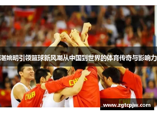 湛姚明引领篮球新风潮从中国到世界的体育传奇与影响力