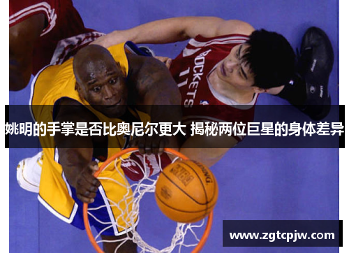 姚明的手掌是否比奥尼尔更大 揭秘两位巨星的身体差异