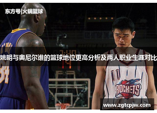 姚明与奥尼尔谁的篮球地位更高分析及两人职业生涯对比