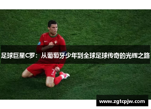 足球巨星C罗：从葡萄牙少年到全球足球传奇的光辉之路