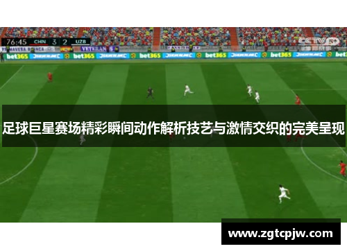 足球巨星赛场精彩瞬间动作解析技艺与激情交织的完美呈现