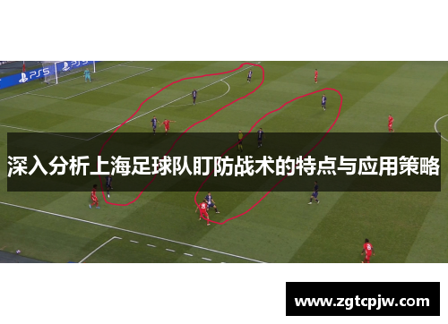 深入分析上海足球队盯防战术的特点与应用策略