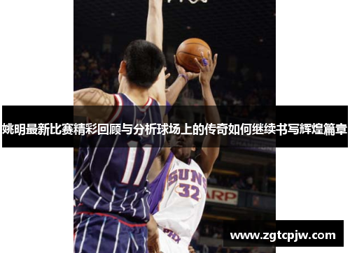 姚明最新比赛精彩回顾与分析球场上的传奇如何继续书写辉煌篇章