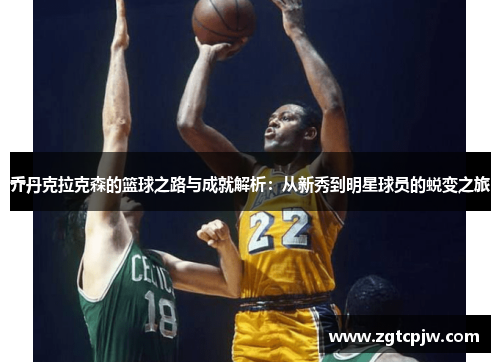 乔丹克拉克森的篮球之路与成就解析：从新秀到明星球员的蜕变之旅