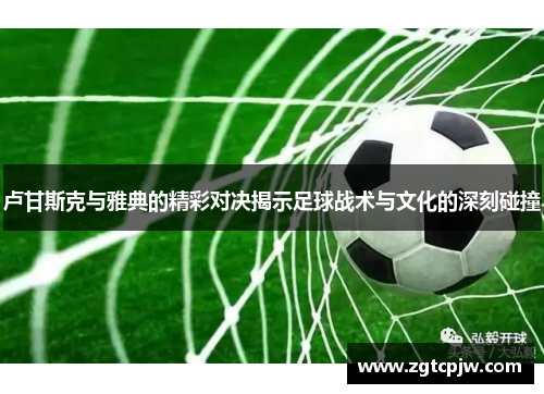 卢甘斯克与雅典的精彩对决揭示足球战术与文化的深刻碰撞