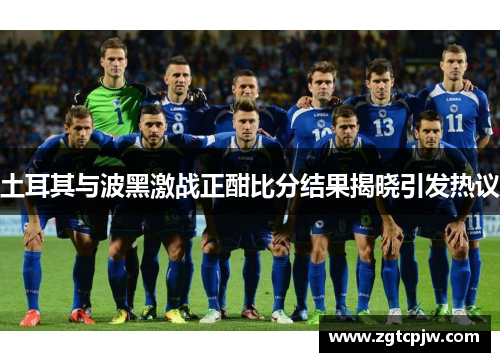 土耳其与波黑激战正酣比分结果揭晓引发热议